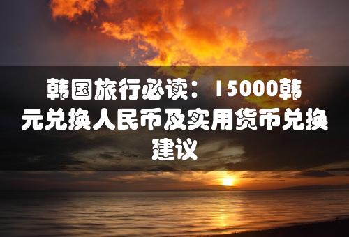 韩国旅行必读：15000韩元兑换人民币及实用货币兑换建议