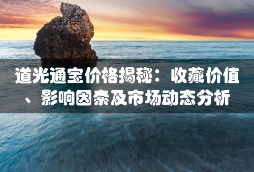 道光通宝价格揭秘：收藏价值、影响因素及市场动态分析