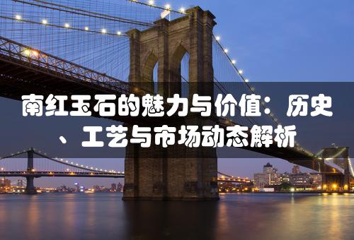 南红玉石的魅力与价值：历史、工艺与市场动态解析