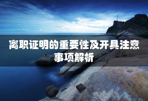 离职证明的重要性及开具注意事项解析