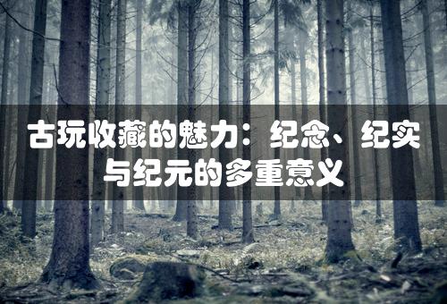 古玩收藏的魅力：纪念、纪实与纪元的多重意义