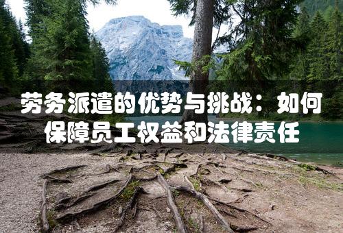 劳务派遣的优势与挑战：如何保障员工权益和法律责任