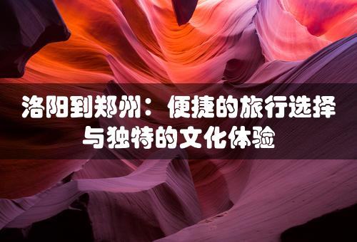 洛阳到郑州：便捷的旅行选择与独特的文化体验