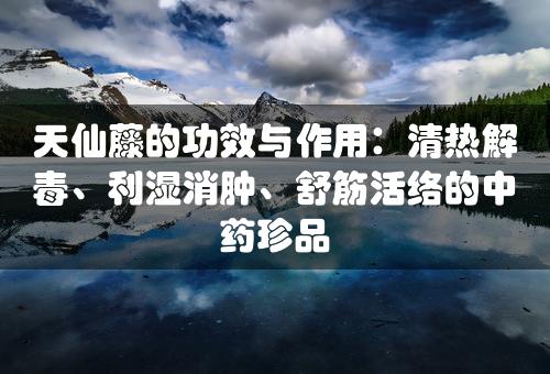 天仙藤的功效与作用：清热解毒、利湿消肿、舒筋活络的中药珍品