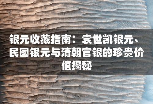 银元收藏指南：袁世凯银元、民国银元与清朝官银的珍贵价值揭秘