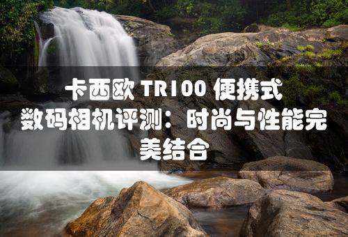 卡西欧 TR100 便携式数码相机评测：时尚与性能完美结合