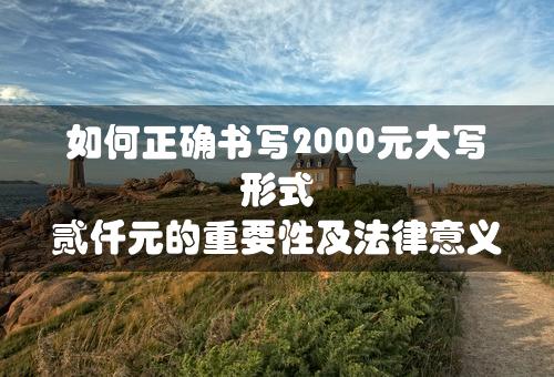 如何正确书写2000元大写形式 贰仟元的重要性及法律意义