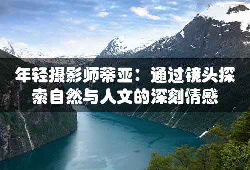 年轻摄影师蒂亚：通过镜头探索自然与人文的深刻情感