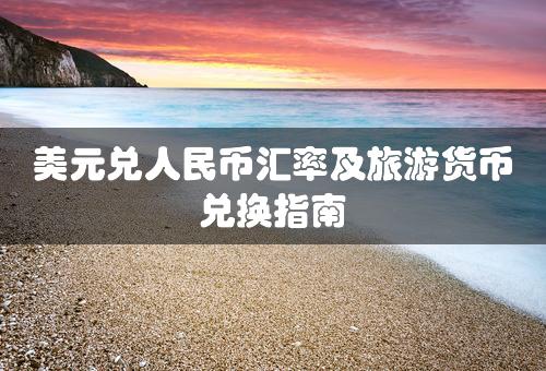 美元兑人民币汇率及旅游货币兑换指南