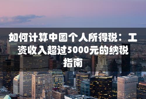 如何计算中国个人所得税：工资收入超过5000元的纳税指南