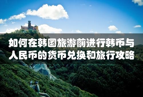 如何在韩国旅游前进行韩币与人民币的货币兑换和旅行攻略