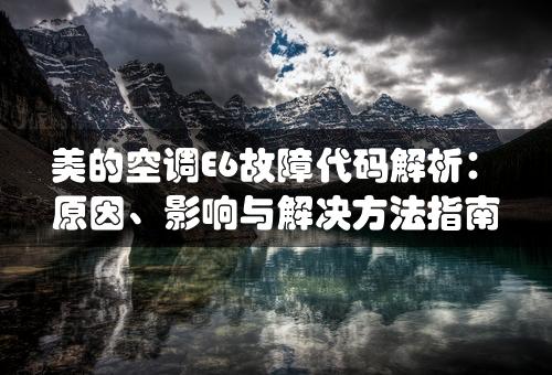 美的空调E6故障代码解析：原因、影响与解决方法指南