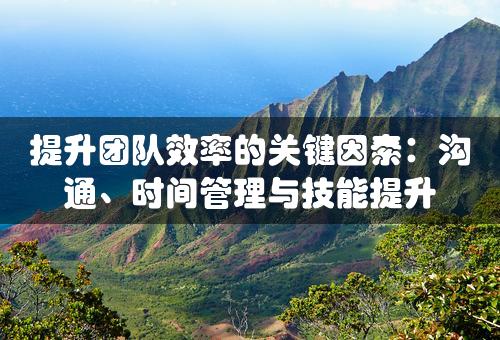 提升团队效率的关键因素：沟通、时间管理与技能提升