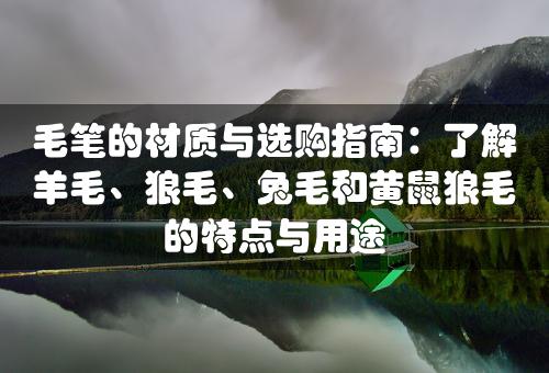 毛笔的材质与选购指南：了解羊毛、狼毛、兔毛和黄鼠狼毛的特点与用途