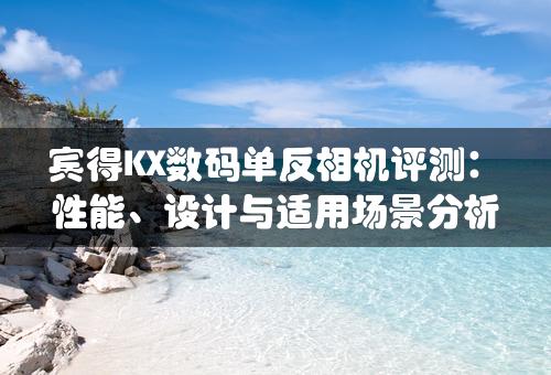 宾得KX数码单反相机评测：性能、设计与适用场景分析