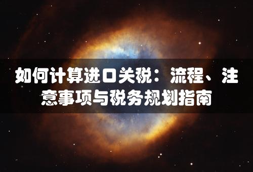 如何计算进口关税：流程、注意事项与税务规划指南