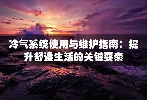 冷气系统使用与维护指南：提升舒适生活的关键要素