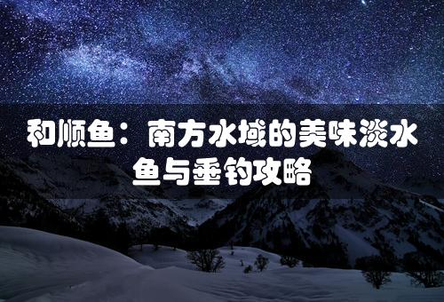 和顺鱼：南方水域的美味淡水鱼与垂钓攻略