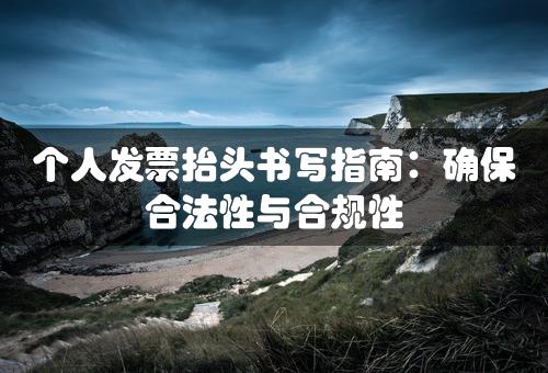 个人发票抬头书写指南：确保合法性与合规性