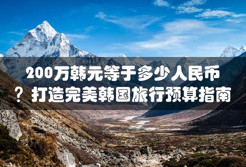 200万韩元等于多少人民币？打造完美韩国旅行预算指南