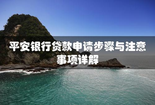 平安银行贷款申请步骤与注意事项详解