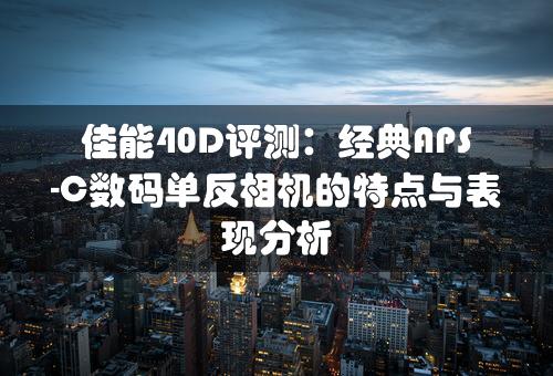 佳能40D评测：经典APS-C数码单反相机的特点与表现分析