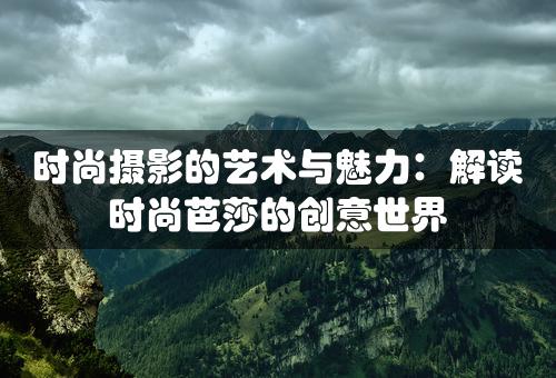 时尚摄影的艺术与魅力：解读时尚芭莎的创意世界