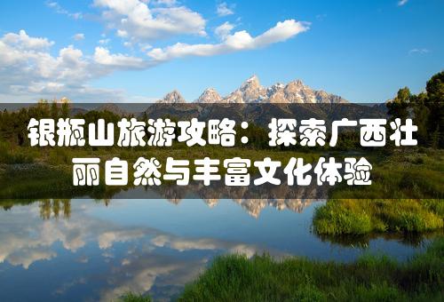 银瓶山旅游攻略：探索广西壮丽自然与丰富文化体验