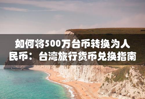 如何将500万台币转换为人民币：台湾旅行货币兑换指南