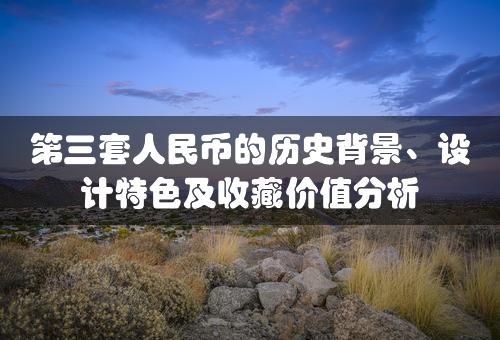 第三套人民币的历史背景、设计特色及收藏价值分析