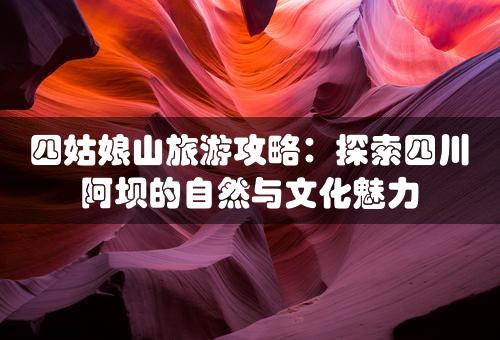 四姑娘山旅游攻略：探索四川阿坝的自然与文化魅力