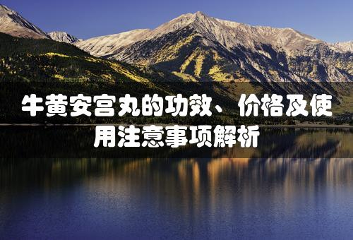 牛黄安宫丸的功效、价格及使用注意事项解析