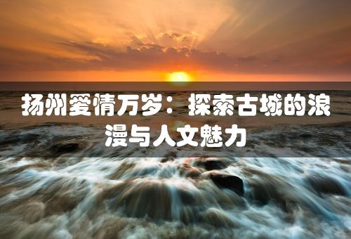 扬州爱情万岁：探索古城的浪漫与人文魅力