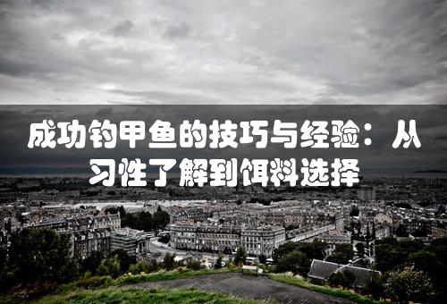 成功钓甲鱼的技巧与经验：从习性了解到饵料选择