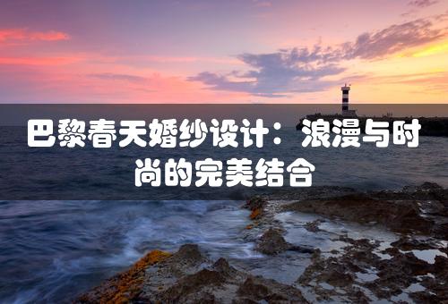 巴黎春天婚纱设计：浪漫与时尚的完美结合