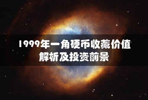 1999年一角硬币收藏价值解析及投资前景