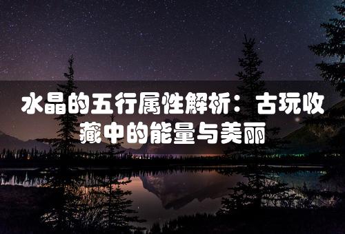 水晶的五行属性解析：古玩收藏中的能量与美丽