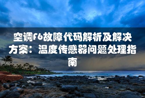 空调F6故障代码解析及解决方案：温度传感器问题处理指南