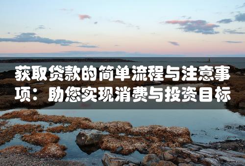 获取贷款的简单流程与注意事项：助您实现消费与投资目标