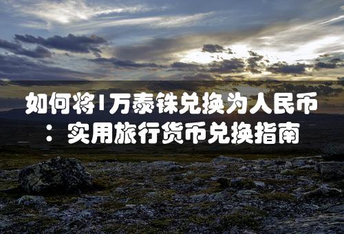 如何将1万泰铢兑换为人民币：实用旅行货币兑换指南