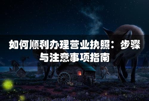 如何顺利办理营业执照：步骤与注意事项指南