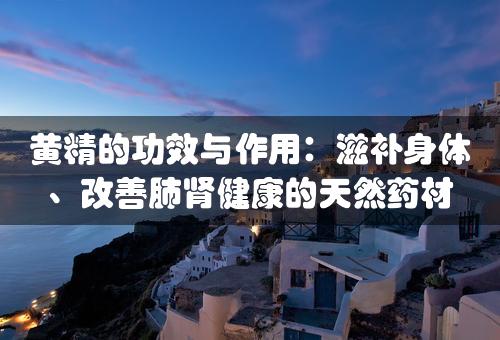 黄精的功效与作用：滋补身体、改善肺肾健康的天然药材