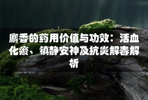 麝香的药用价值与功效：活血化瘀、镇静安神及抗炎解毒解析