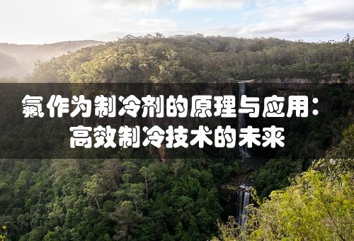 氟作为制冷剂的原理与应用：高效制冷技术的未来