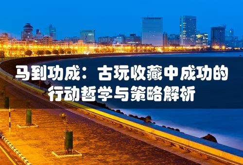 马到功成：古玩收藏中成功的行动哲学与策略解析