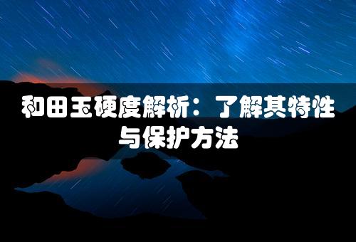 和田玉硬度解析：了解其特性与保护方法