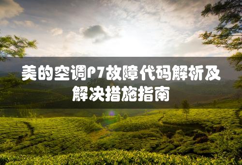 美的空调P7故障代码解析及解决措施指南