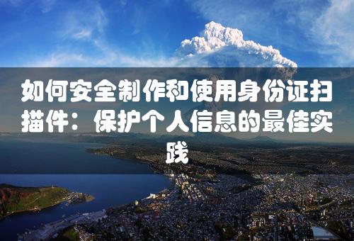 如何安全制作和使用身份证扫描件：保护个人信息的最佳实践