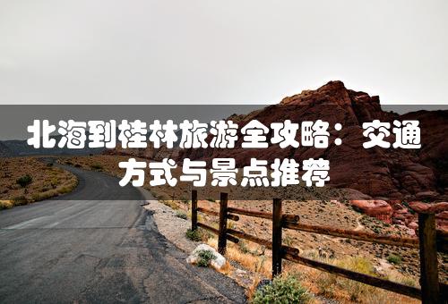 北海到桂林旅游全攻略：交通方式与景点推荐