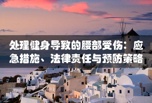 处理健身导致的腰部受伤：应急措施、法律责任与预防策略